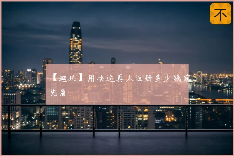 【避坑】用快运真人注册多少钱前先看